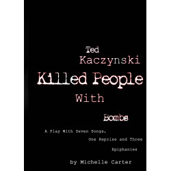 Ted Kaczynski Killed People With Bombs: A Play With Seven Songs, One Reprise and Three Epiphanies