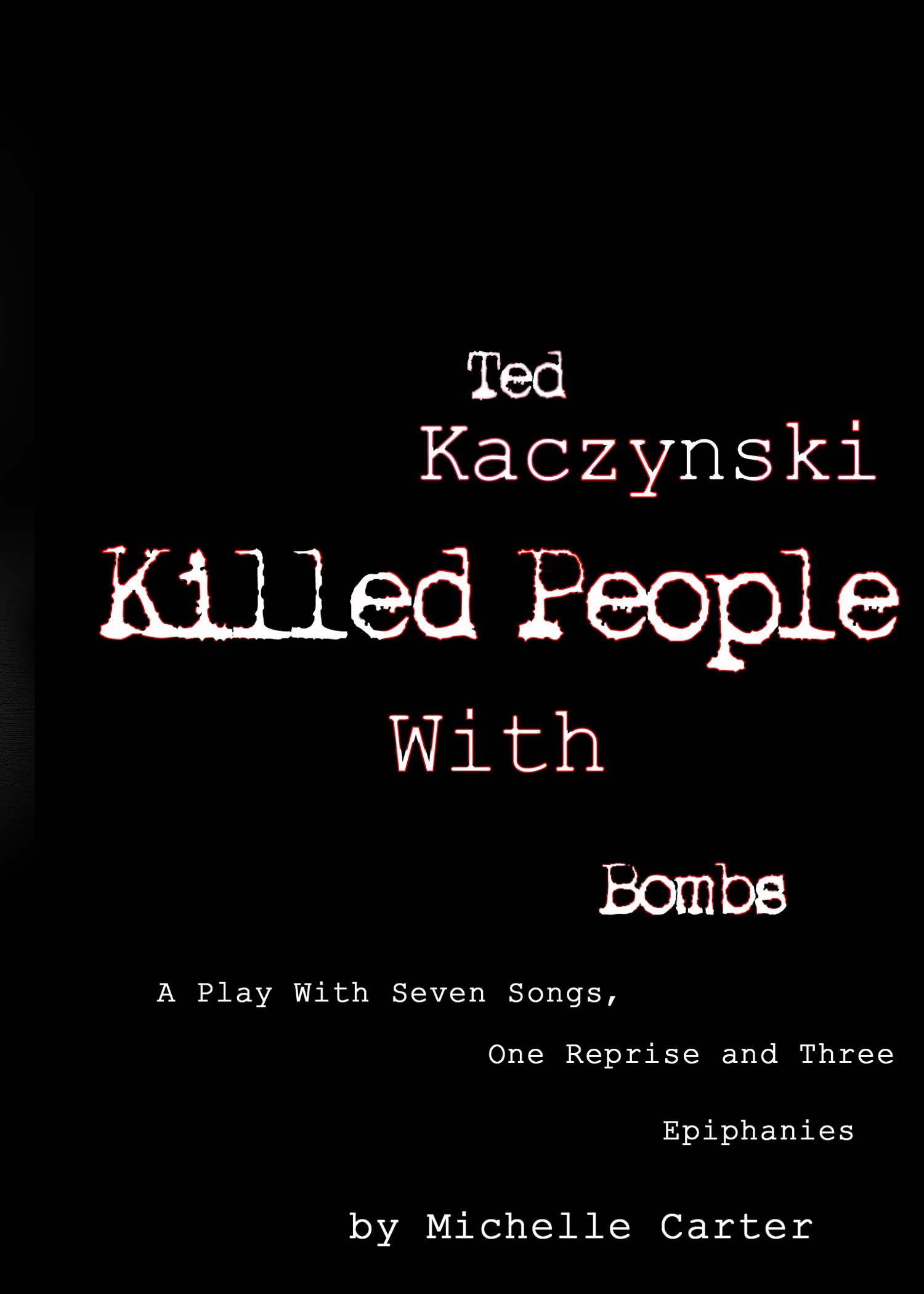 Ted Kaczynski Killed People With Bombs: A Play With Seven Songs, One Reprise and Three Epiphanies